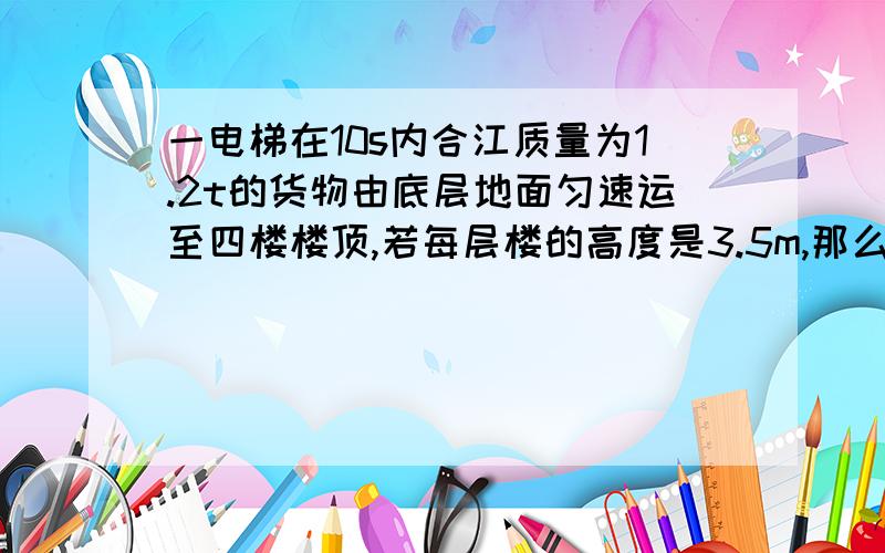 一电梯在10s内合江质量为1.2t的货物由底层地面匀速运至四楼楼顶,若每层楼的高度是3.5m,那么电梯做功的功率是多少