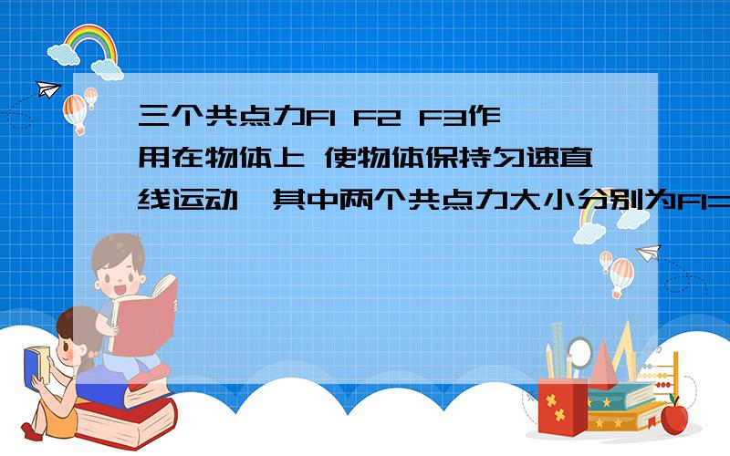 三个共点力F1 F2 F3作用在物体上 使物体保持匀速直线运动,其中两个共点力大小分别为F1=8N F2=4N 三个共点力F1 F2 F3作用在物体上 使物体保持匀速直线运动,其中两个共点力大小分别为F1=8N F2=4N