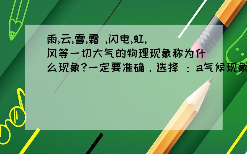 雨,云,雪,霜 ,闪电,虹,风等一切大气的物理现象称为什么现象?一定要准确，选择 ：a气候现象 B天气现 象 c气象现象