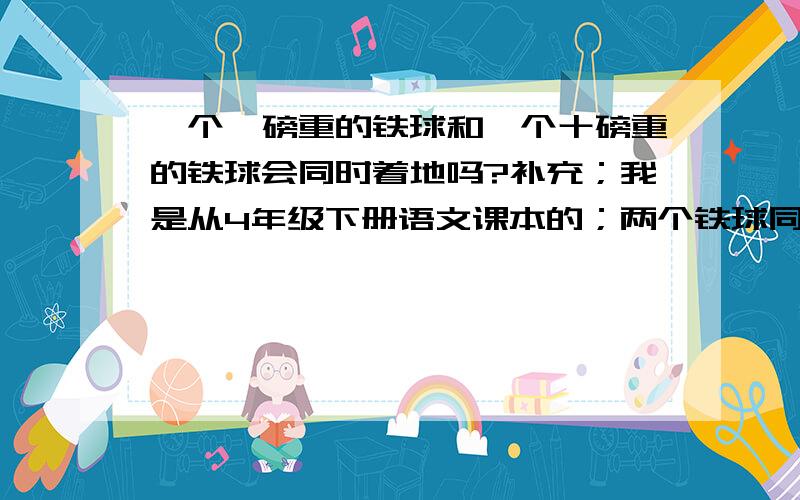 一个一磅重的铁球和一个十磅重的铁球会同时着地吗?补充；我是从4年级下册语文课本的；两个铁球同时着地的课文里有疑问的.