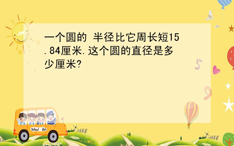 一个圆的 半径比它周长短15.84厘米.这个圆的直径是多少厘米?