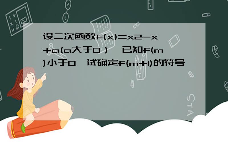 设二次函数f(x)=x2-x+a(a大于0）,已知f(m)小于0,试确定f(m+1)的符号