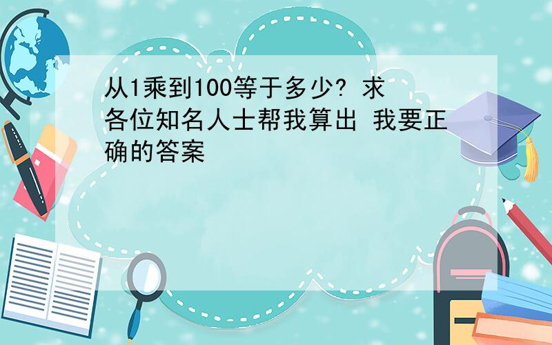 从1乘到100等于多少? 求各位知名人士帮我算出 我要正确的答案