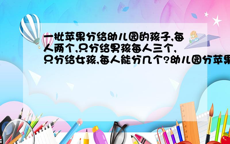 一批苹果分给幼儿园的孩子,每人两个,只分给男孩每人三个,只分给女孩,每人能分几个?幼儿园分苹果,每人能分到两个,只分给男孩每人得到三个,只分给女孩,每个女孩能得到几个