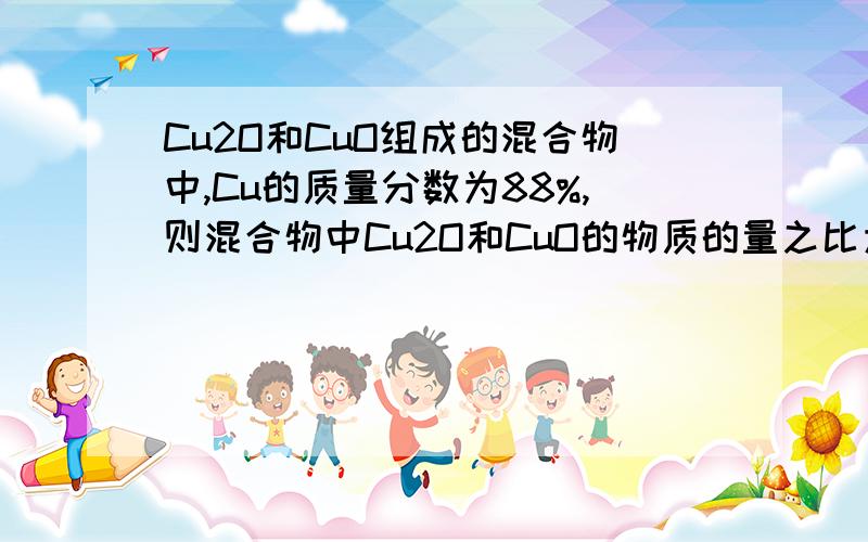 Cu2O和CuO组成的混合物中,Cu的质量分数为88%,则混合物中Cu2O和CuO的物质的量之比为,请写全过程,