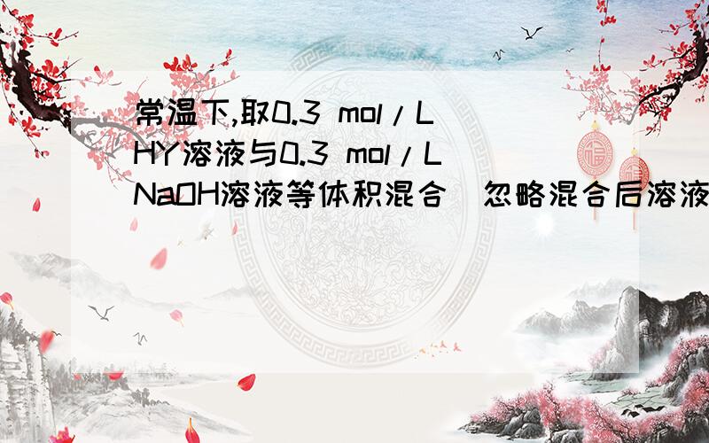 常温下,取0.3 mol/LHY溶液与0.3 mol/LNaOH溶液等体积混合（忽略混合后溶液体积的变化）,测得混合溶液的pH = 9,则下列说法（或关系式）正确的是A．混合溶液中由水电离出的c(OH－)＝10－9 mol/L