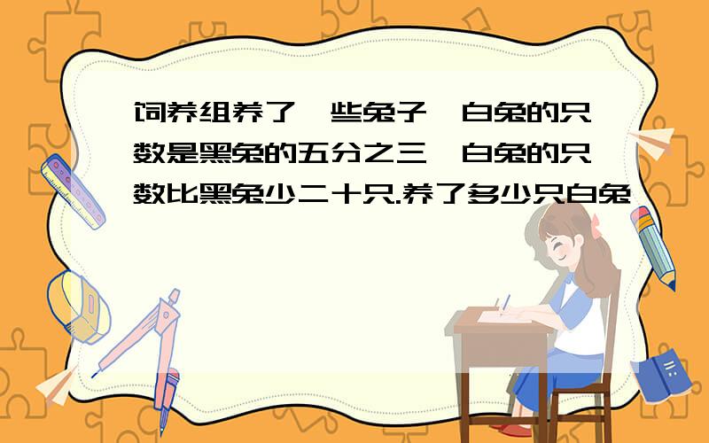 饲养组养了一些兔子,白兔的只数是黑兔的五分之三,白兔的只数比黑兔少二十只.养了多少只白兔