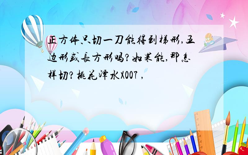 正方体只切一刀能得到梯形,五边形或长方形吗?如果能,那怎样切?桃花潭水X007 ,