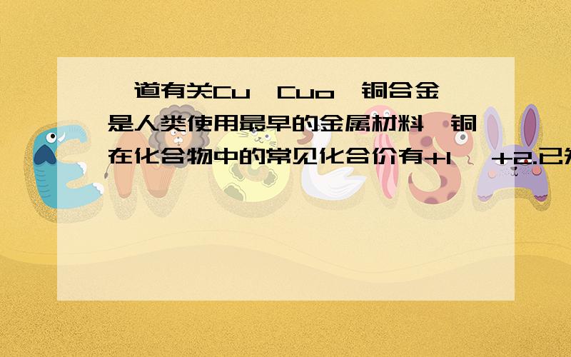 一道有关Cu,Cuo,铜合金是人类使用最早的金属材料,铜在化合物中的常见化合价有+l 、+2.已知Cu2O与稀硫酸反应,溶液呈蓝色.现向Cu、Cu2O和CuO组成的混合物中,加入1 L 0.6 mol/L HNO3溶液恰好使混合物