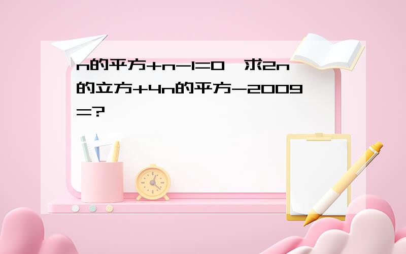 n的平方+n-1=0,求2n的立方+4n的平方-2009=?