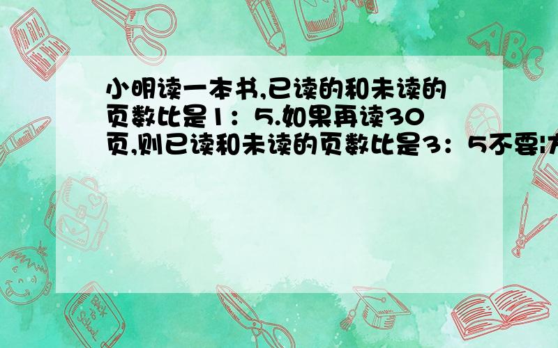 小明读一本书,已读的和未读的页数比是1：5.如果再读30页,则已读和未读的页数比是3：5不要|方程|!