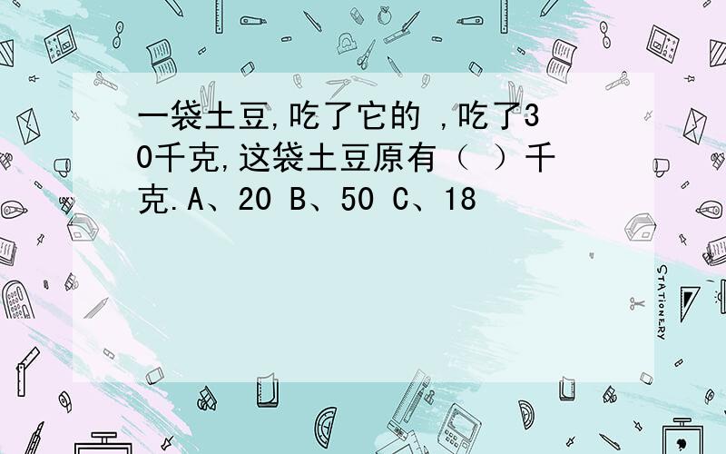 一袋土豆,吃了它的 ,吃了30千克,这袋土豆原有（ ）千克.A、20 B、50 C、18