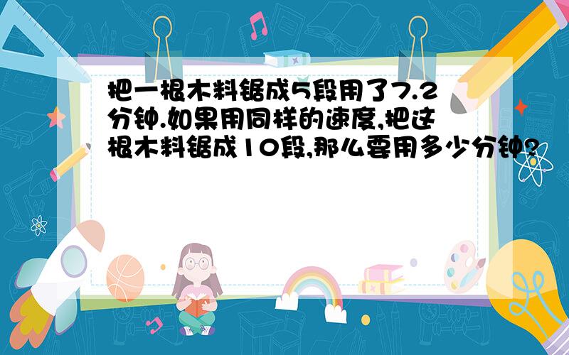 把一根木料锯成5段用了7.2分钟.如果用同样的速度,把这根木料锯成10段,那么要用多少分钟?