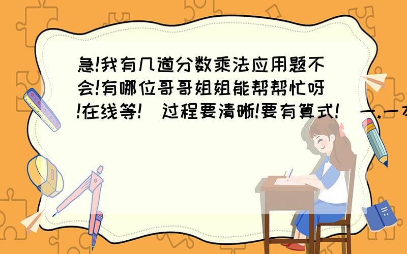 急!我有几道分数乘法应用题不会!有哪位哥哥姐姐能帮帮忙呀!在线等!（过程要清晰!要有算式!）一.一本书共120页,第一天看了全书的5分之1,第二天看了剩下的8分之3,第三天应从第几页看起? 二