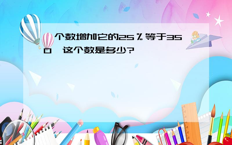 一个数增加它的25％等于350,这个数是多少?