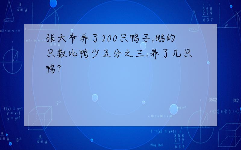 张大爷养了200只鸭子,鹅的只数比鸭少五分之三.养了几只鸭?