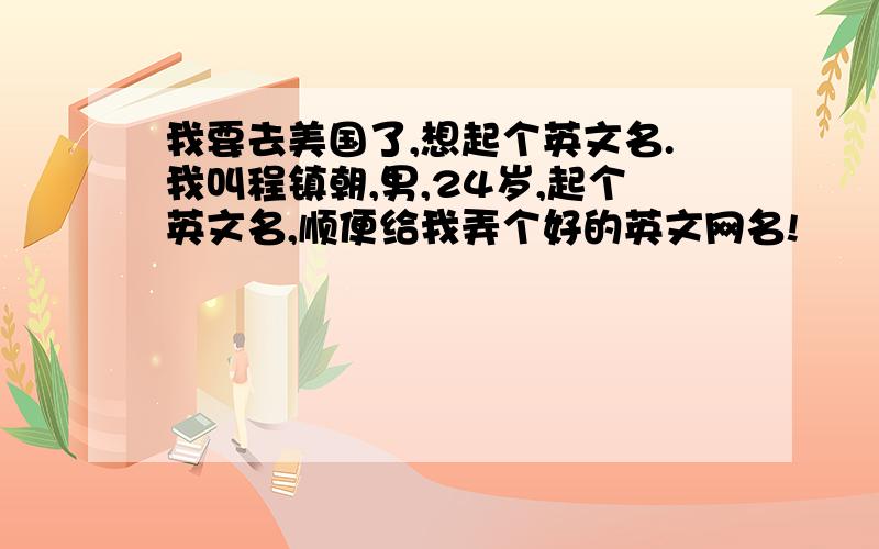 我要去美国了,想起个英文名.我叫程镇朝,男,24岁,起个英文名,顺便给我弄个好的英文网名!