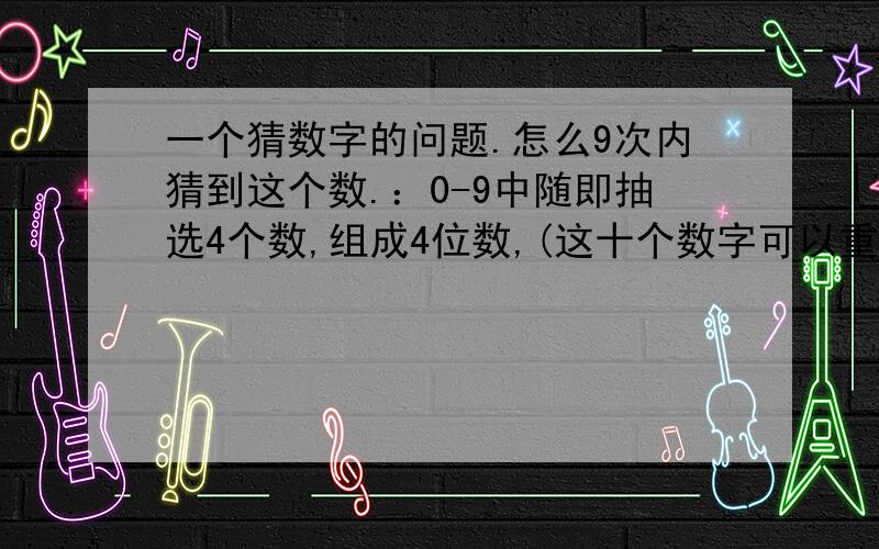 一个猜数字的问题.怎么9次内猜到这个数.：0-9中随即抽选4个数,组成4位数,(这十个数字可以重复也可以不重复,我们这次仅仅讨论他们不重复的情况,也就是8854,4154这样的数值是不行的.1234,5678