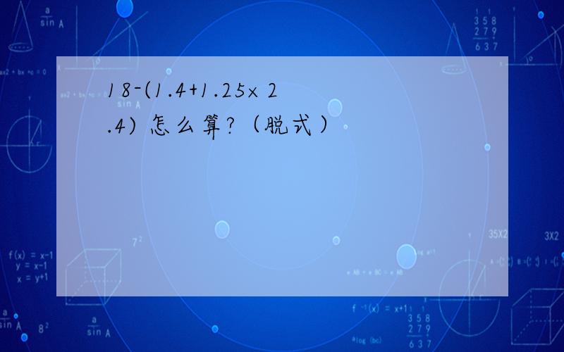 18-(1.4+1.25×2.4) 怎么算?（脱式）