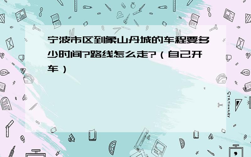 宁波市区到象山丹城的车程要多少时间?路线怎么走?（自己开车）