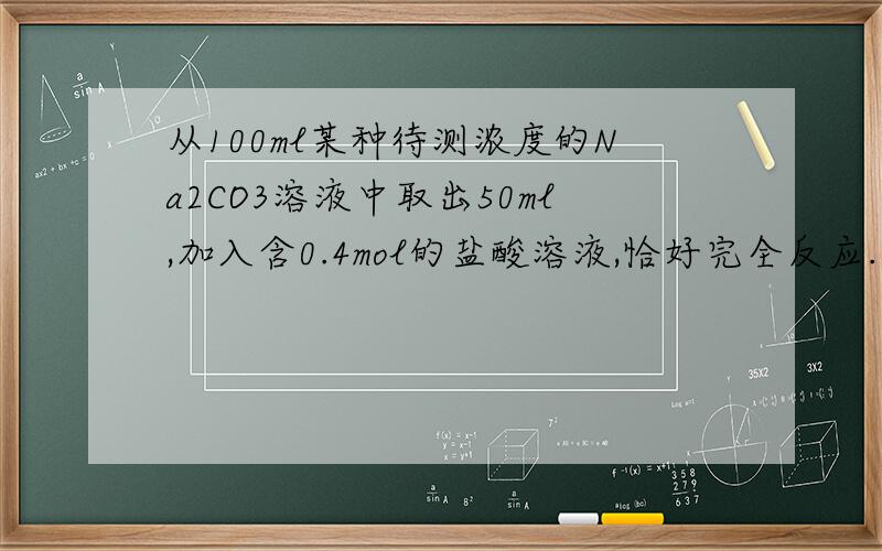 从100ml某种待测浓度的Na2CO3溶液中取出50ml,加入含0.4mol的盐酸溶液,恰好完全反应.（1）生成CO2的物质的量是多少?（2）待测Na2CO3溶液的物质的量浓度是多少?