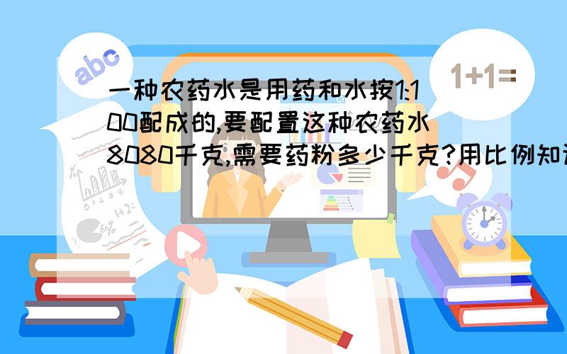 一种农药水是用药和水按1:100配成的,要配置这种农药水8080千克,需要药粉多少千克?用比例知识解急