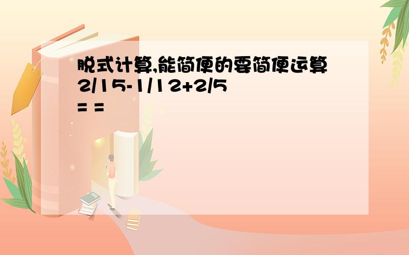 脱式计算,能简便的要简便运算2/15-1/12+2/5 = =