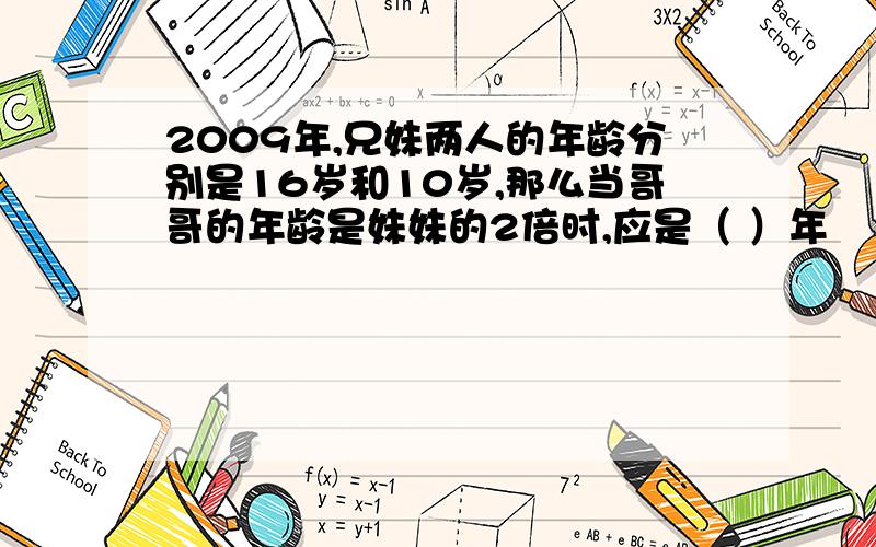 2009年,兄妹两人的年龄分别是16岁和10岁,那么当哥哥的年龄是妹妹的2倍时,应是（ ）年