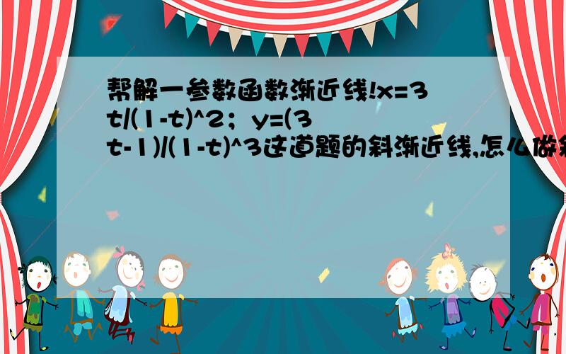 帮解一参数函数渐近线!x=3t/(1-t)^2；y=(3t-1)/(1-t)^3这道题的斜渐近线,怎么做斜率都是无限··但和我画出的图像是矛盾的!