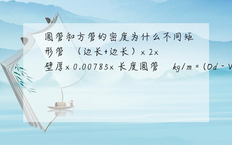 圆管和方管的密度为什么不同矩形管  （边长+边长）×2×壁厚×0.00785×长度圆管    kg/m = (Od - Wt) * Wt * 0.02466 为什么密度是不同的?  材质是一样的钢管