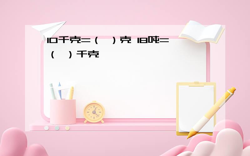 10千克=（ ）克 18吨=（ ）千克