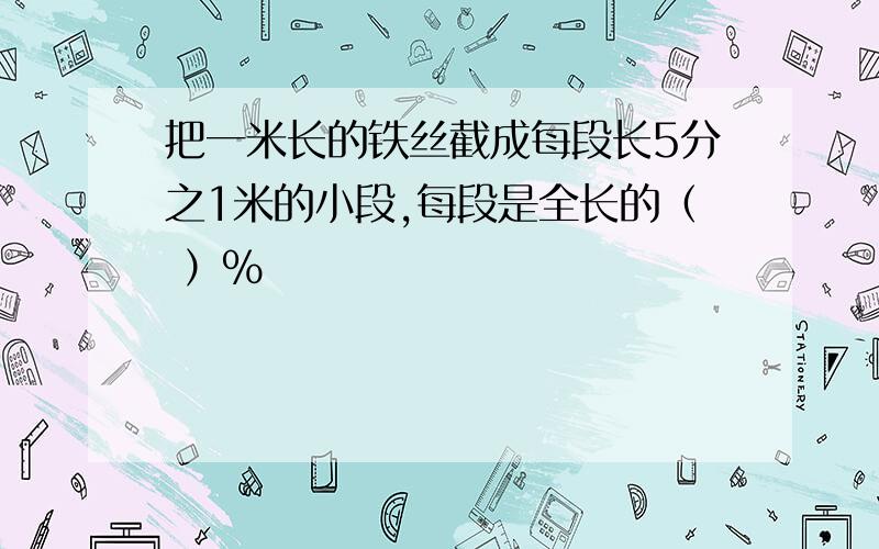 把一米长的铁丝截成每段长5分之1米的小段,每段是全长的（ ）%