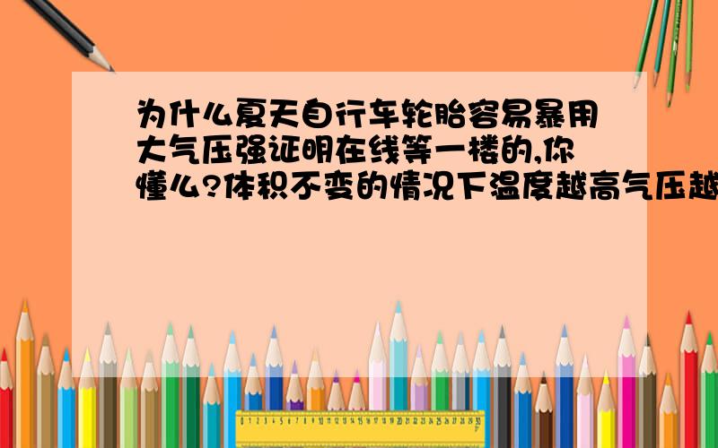 为什么夏天自行车轮胎容易暴用大气压强证明在线等一楼的,你懂么?体积不变的情况下温度越高气压越大的晕