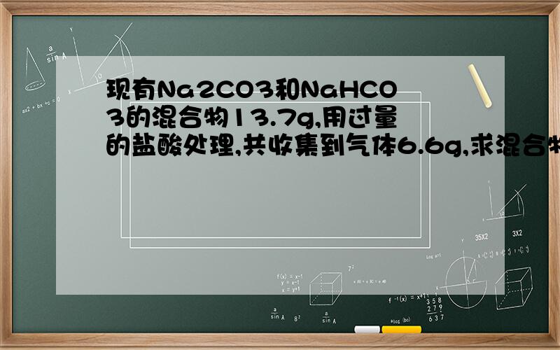 现有Na2CO3和NaHCO3的混合物13.7g,用过量的盐酸处理,共收集到气体6.6g,求混合物中NaHCO3的质量分数.