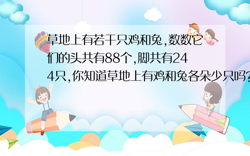 草地上有若干只鸡和兔,数数它们的头共有88个,脚共有244只,你知道草地上有鸡和兔各朵少只吗?急