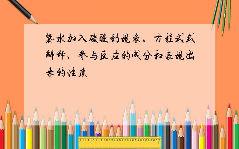 氯水加入碳酸钙现象、方程式或解释、参与反应的成分和表现出来的性质