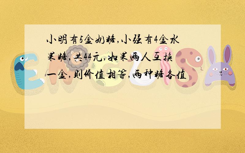 小明有5盒奶糖,小强有4盒水果糖,共44元,如果两人互换一盒,则价值相等,两种糖各值