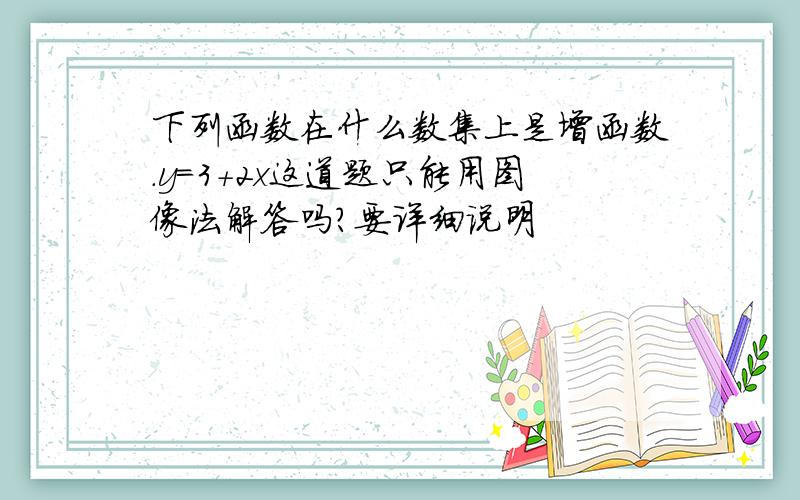 下列函数在什么数集上是增函数.y=3+2x这道题只能用图像法解答吗?要详细说明