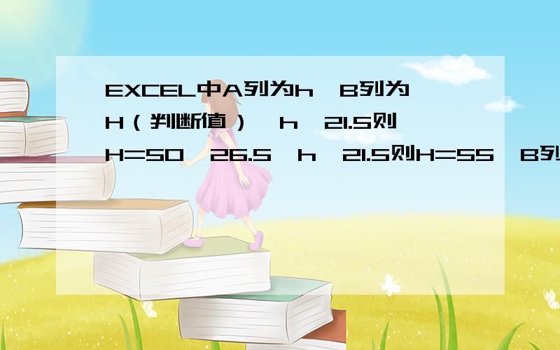 EXCEL中A列为h,B列为H（判断值）,h≤21.5则H=50,26.5≤h≤21.5则H=55,B列应该用什么函数EXCEL中A列为h,B列为H（判断值）,h≤21.5则H=50,21.5≤h≤26.5则H=55,B列应该用什么函数,求教!