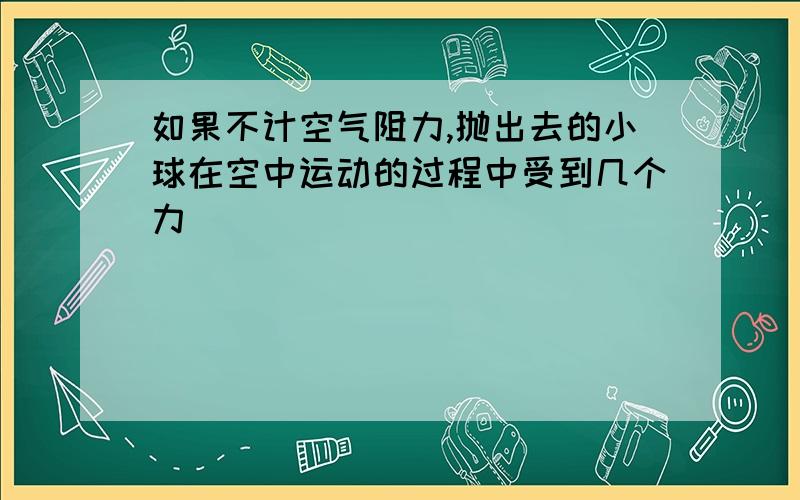 如果不计空气阻力,抛出去的小球在空中运动的过程中受到几个力