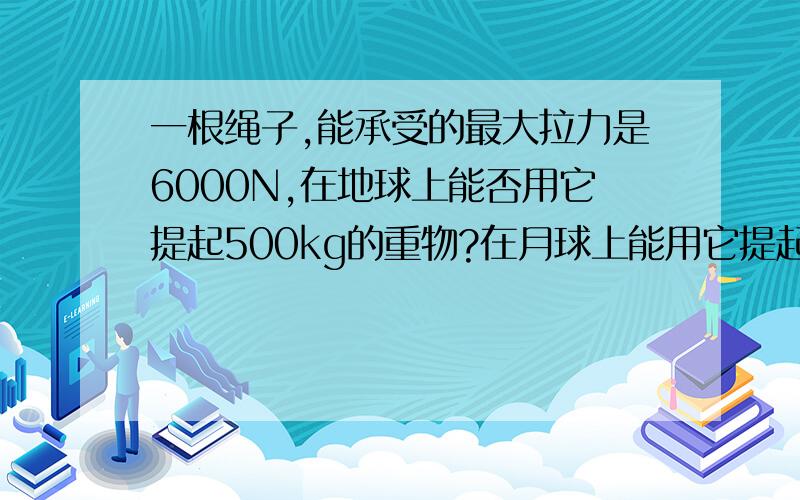 一根绳子,能承受的最大拉力是6000N,在地球上能否用它提起500kg的重物?在月球上能用它提起最大质量是多少的重物?（月球对物体的吸引力是地球的1/6,g=10N/kg）