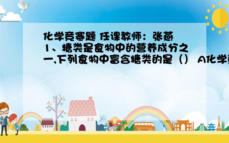 化学竞赛题 任课教师：张燕 1、糖类是食物中的营养成分之一,下列食物中富含糖类的是（） A化学竞赛题      任课教师：张燕1、糖类是食物中的营养成分之一,下列食物中富含糖类的是（）A