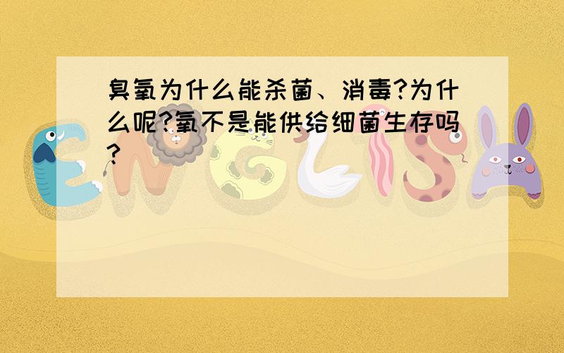 臭氧为什么能杀菌、消毒?为什么呢?氧不是能供给细菌生存吗?