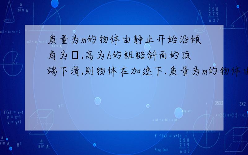 质量为m的物体由静止开始沿倾角为α,高为h的粗糙斜面的顶端下滑,则物体在加速下.质量为m的物体由静止开始沿倾角为α,高为h的粗糙斜面的顶端下滑,则物体在加速下滑到底端时的速度为?