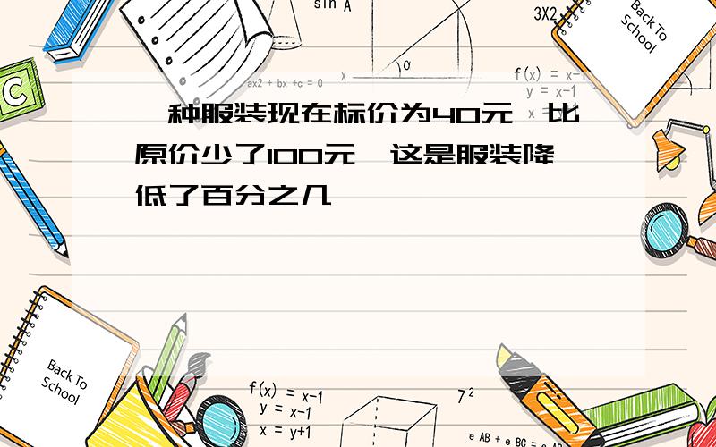 一种服装现在标价为40元,比原价少了100元,这是服装降低了百分之几