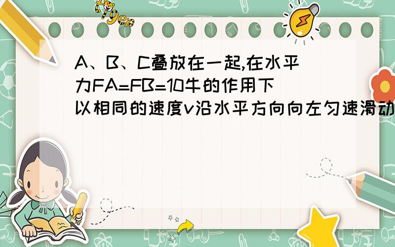 A、B、C叠放在一起,在水平力FA=FB=10牛的作用下以相同的速度v沿水平方向向左匀速滑动,如图所示．那么此物体B作用于A的摩擦力大小和作用于C的摩擦力大小分别为（　　）