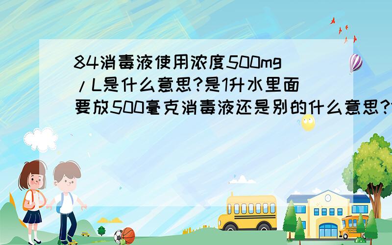 84消毒液使用浓度500mg/L是什么意思?是1升水里面要放500毫克消毒液还是别的什么意思?1比50的比例怎么调最准确?我该把一瓶全倒进水桶里还是倒多少毫升呢?一瓶就几百毫升,要按照500mg/L来使用