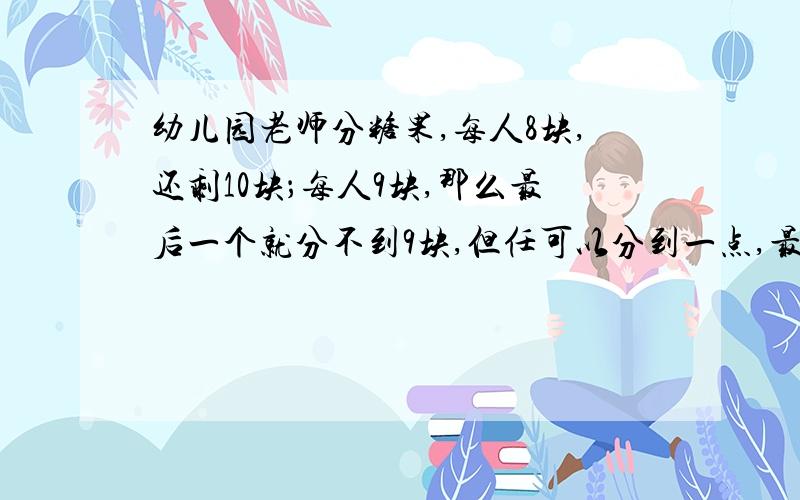 幼儿园老师分糖果,每人8块,还剩10块；每人9块,那么最后一个就分不到9块,但任可以分到一点,最多有几人幼儿园老师分糖果,每人8块,还剩11块；每人9块,那么最后一个就分不到9块,但任可以分到