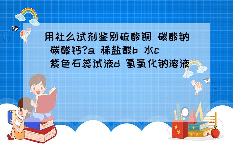 用社么试剂鉴别硫酸铜 碳酸钠 碳酸钙?a 稀盐酸b 水c 紫色石蕊试液d 氢氧化钠溶液