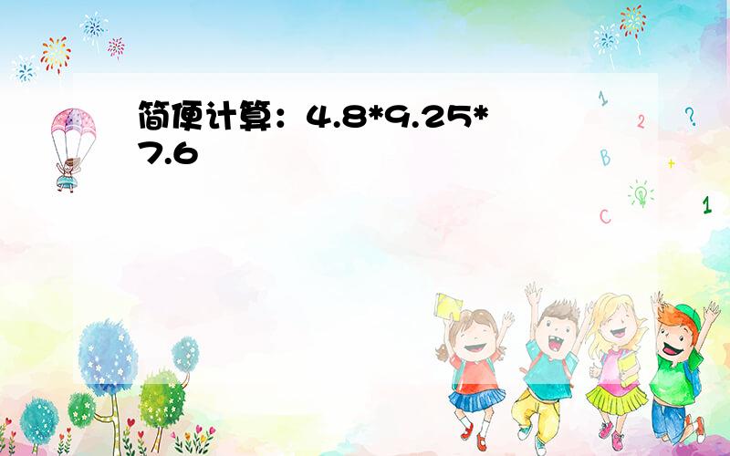 简便计算：4.8*9.25*7.6